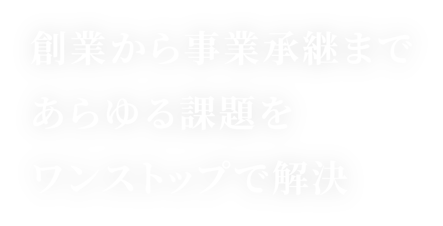 創業から事業承継まであらゆる課題をワンストップで解決